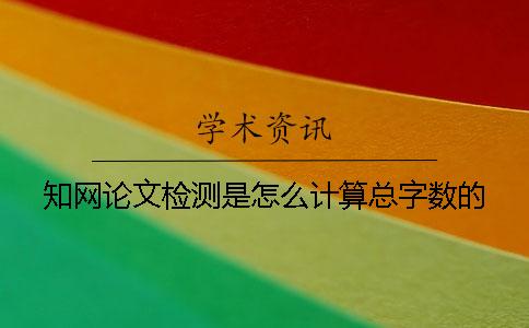 知网论文检测是怎么计算总字数的？