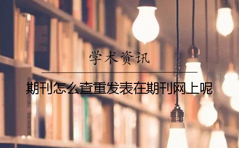 期刊怎么查重发表在期刊网上呢？