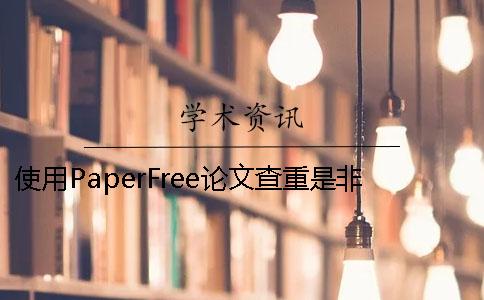 使用PaperFree论文查重是非常有必要的