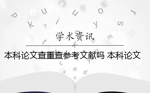 本科论文查重查参考文献吗？ 本科论文查重查哪些内容