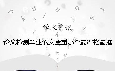 论文检测毕业论文查重哪个最严格最准确