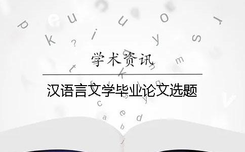 汉语言文学毕业论文选题